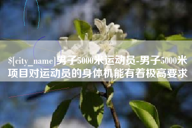 双鸭山男子5000米运动员-男子5000米项目对运动员的身体机能有着极高要求