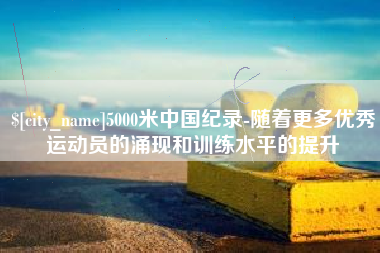 双鸭山5000米中国纪录-随着更多优秀运动员的涌现和训练水平的提升