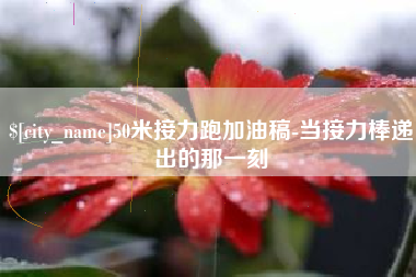双鸭山50米接力跑加油稿-当接力棒递出的那一刻