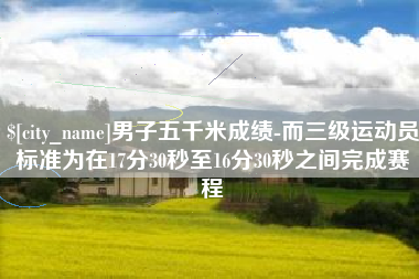 双鸭山男子五千米成绩-而三级运动员标准为在17分30秒至16分30秒之间完成赛程