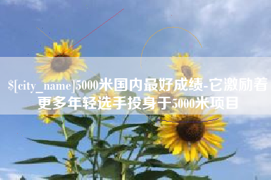 双鸭山5000米国内最好成绩-它激励着更多年轻选手投身于5000米项目