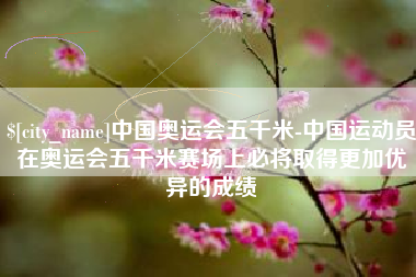 双鸭山中国奥运会五千米-中国运动员在奥运会五千米赛场上必将取得更加优异的成绩