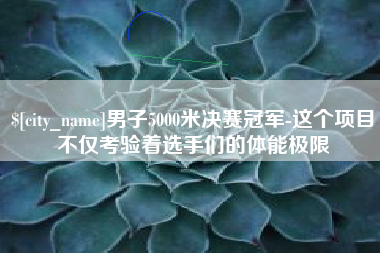 双鸭山男子5000米决赛冠军-这个项目不仅考验着选手们的体能极限