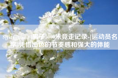 双鸭山男子5000米竞走记录-[运动员名字]凭借出色的节奏感和强大的体能