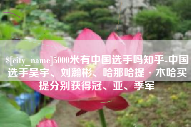 双鸭山5000米有中国选手吗知乎-中国选手吴宇、刘瀚彬、哈那哈提·木哈买提分别获得冠、亚、季军