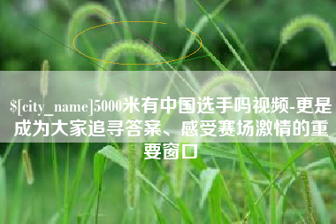 双鸭山5000米有中国选手吗视频-更是成为大家追寻答案、感受赛场激情的重要窗口