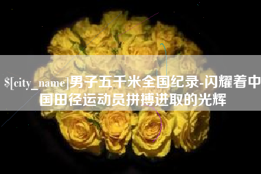 双鸭山男子五千米全国纪录-闪耀着中国田径运动员拼搏进取的光辉