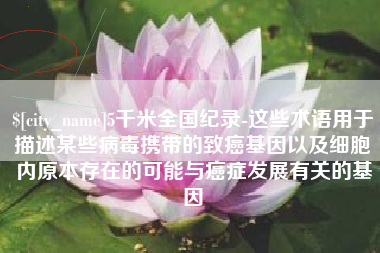 双鸭山5千米全国纪录-这些术语用于描述某些病毒携带的致癌基因以及细胞内原本存在的可能与癌症发展有关的基因