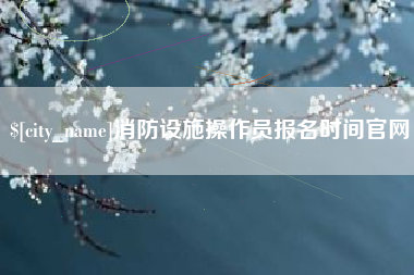 双鸭山消防设施操作员报名时间官网