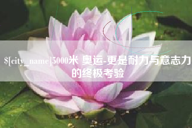 双鸭山5000米 奥运-更是耐力与意志力的终极考验