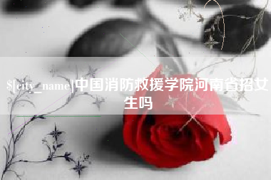 双鸭山中国消防救援学院河南省招女生吗