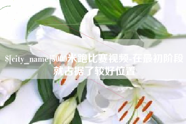双鸭山5000米跑比赛视频-在最初阶段就占据了较好位置