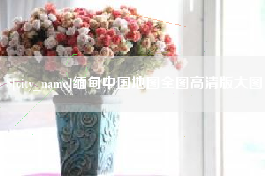 双鸭山缅甸中国地图全图高清版大图