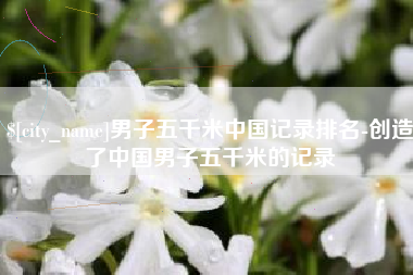 双鸭山男子五千米中国记录排名-创造了中国男子五千米的记录