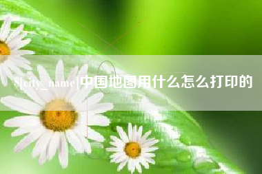 双鸭山中国地图用什么怎么打印的