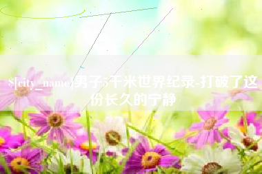 双鸭山男子5千米世界纪录-打破了这份长久的宁静