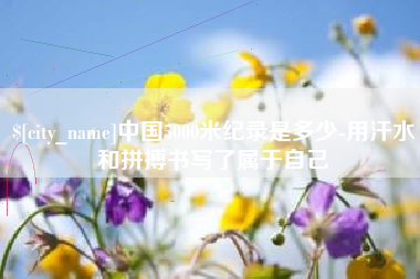 双鸭山中国5000米纪录是多少-用汗水和拼搏书写了属于自己