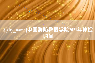 双鸭山中国消防救援学院2021年体检时间