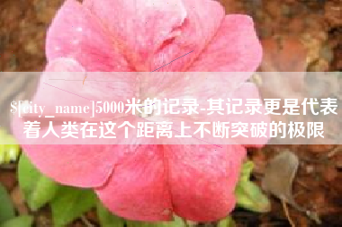 双鸭山5000米的记录-其记录更是代表着人类在这个距离上不断突破的极限