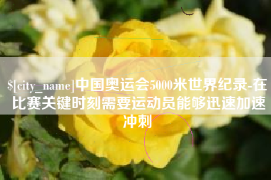 双鸭山中国奥运会5000米世界纪录-在比赛关键时刻需要运动员能够迅速加速冲刺