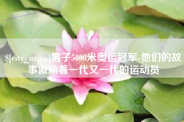 双鸭山男子5000米奥运冠军-他们的故事激励着一代又一代的运动员