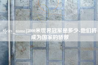 双鸭山5000米世界冠军是多少-他们将成为国家的骄傲