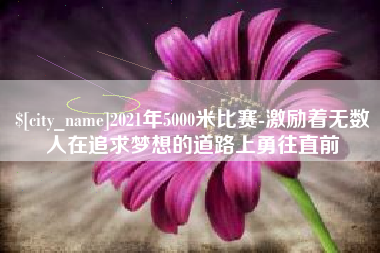 双鸭山2021年5000米比赛-激励着无数人在追求梦想的道路上勇往直前