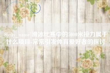 双鸭山滑冰比赛中的5000米接力属于什么项目-常常引发体育爱好者的探讨