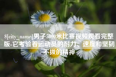 双鸭山男子5000米比赛视频观看完整版-它考验着运动员的耐力、速度和坚韧不拔的精神