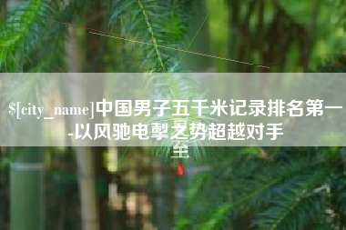 双鸭山中国男子五千米记录排名第一-以风驰电掣之势超越对手
