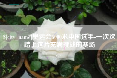 双鸭山奥运会5000米中国选手-一次次踏上这片充满挑战的赛场