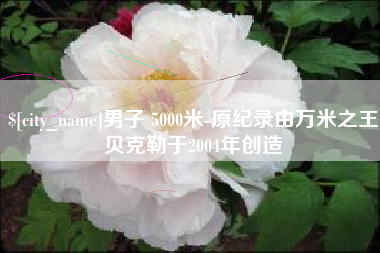 双鸭山男子 5000米-原纪录由万米之王贝克勒于2004年创造