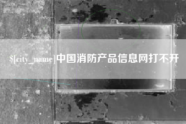双鸭山中国消防产品信息网打不开