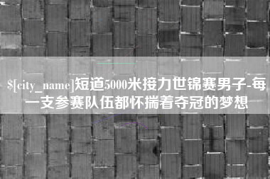 双鸭山短道5000米接力世锦赛男子-每一支参赛队伍都怀揣着夺冠的梦想