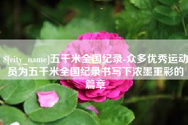 双鸭山五千米全国纪录-众多优秀运动员为五千米全国纪录书写下浓墨重彩的篇章