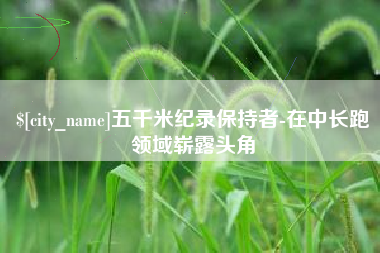 双鸭山五千米纪录保持者-在中长跑领域崭露头角