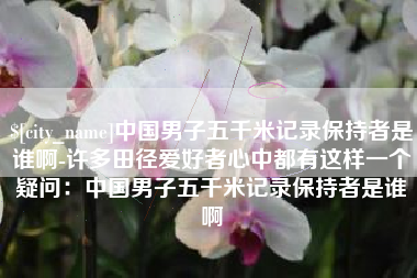 双鸭山中国男子五千米记录保持者是谁啊-许多田径爱好者心中都有这样一个疑问：中国男子五千米记录保持者是谁啊