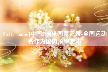 双鸭山中国5000米国家记录-全国运动会作为国内顶级赛事