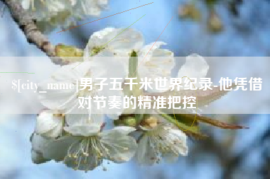 双鸭山男子五千米世界纪录-他凭借对节奏的精准把控