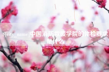 双鸭山中国消防救援学院的体检要求是什么