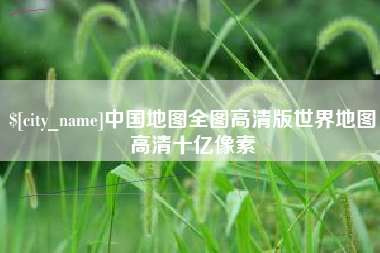 双鸭山中国地图全图高清版世界地图高清十亿像素