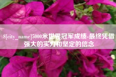 双鸭山5000米世界冠军成绩-最终凭借强大的实力和坚定的信念
