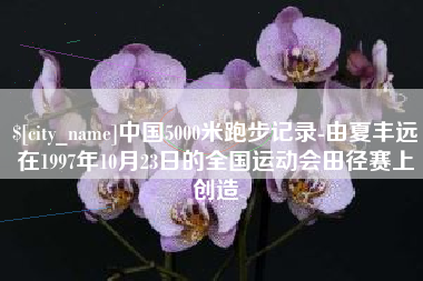双鸭山中国5000米跑步记录-由夏丰远在1997年10月23日的全国运动会田径赛上创造