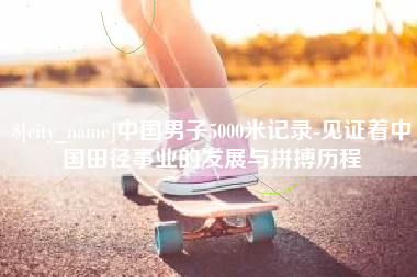 双鸭山中国男子5000米记录-见证着中国田径事业的发展与拼搏历程