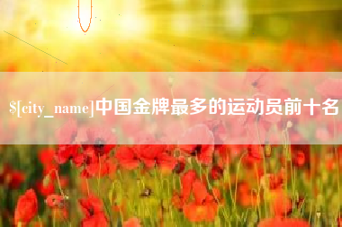 双鸭山中国金牌最多的运动员前十名