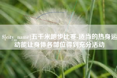 双鸭山五千米跑步比赛-适当的热身运动能让身体各部位得到充分活动
