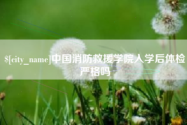 双鸭山中国消防救援学院入学后体检严格吗