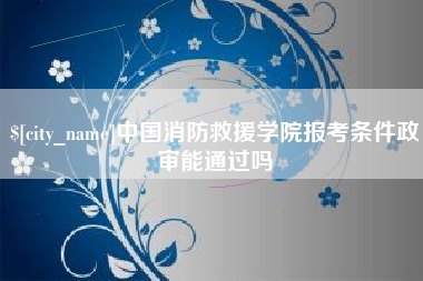 双鸭山中国消防救援学院报考条件政审能通过吗