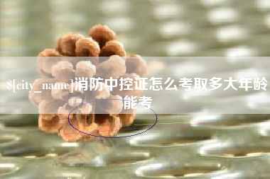 双鸭山消防中控证怎么考取多大年龄能考